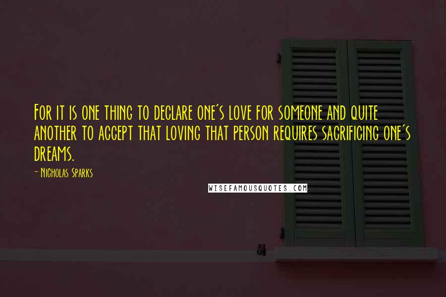 Nicholas Sparks Quotes: For it is one thing to declare one's love for someone and quite another to accept that loving that person requires sacrificing one's dreams.