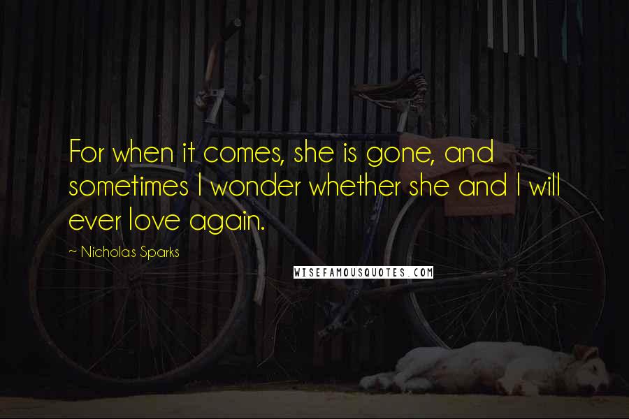 Nicholas Sparks Quotes: For when it comes, she is gone, and sometimes I wonder whether she and I will ever love again.