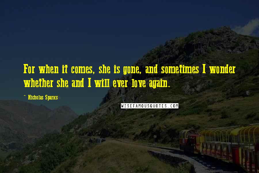 Nicholas Sparks Quotes: For when it comes, she is gone, and sometimes I wonder whether she and I will ever love again.
