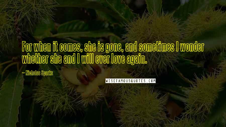 Nicholas Sparks Quotes: For when it comes, she is gone, and sometimes I wonder whether she and I will ever love again.