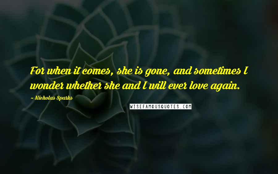 Nicholas Sparks Quotes: For when it comes, she is gone, and sometimes I wonder whether she and I will ever love again.