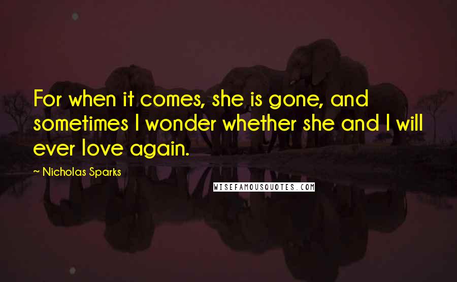 Nicholas Sparks Quotes: For when it comes, she is gone, and sometimes I wonder whether she and I will ever love again.