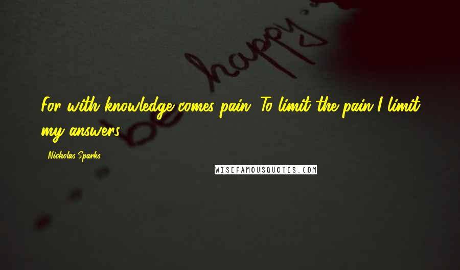 Nicholas Sparks Quotes: For with knowledge comes pain. To limit the pain I limit my answers.