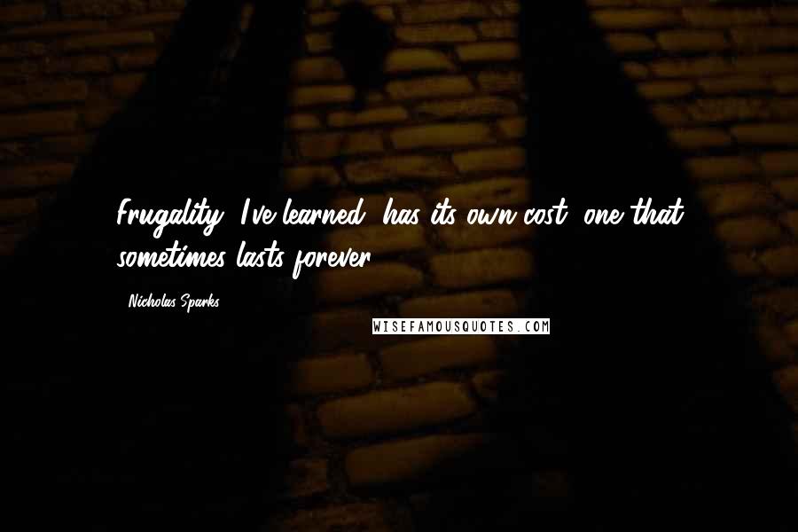 Nicholas Sparks Quotes: Frugality, I've learned, has its own cost, one that sometimes lasts forever.