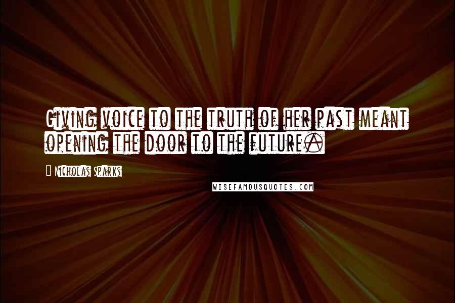 Nicholas Sparks Quotes: Giving voice to the truth of her past meant opening the door to the future.