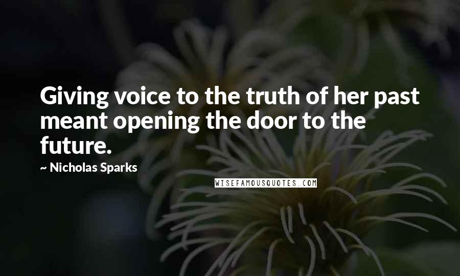 Nicholas Sparks Quotes: Giving voice to the truth of her past meant opening the door to the future.