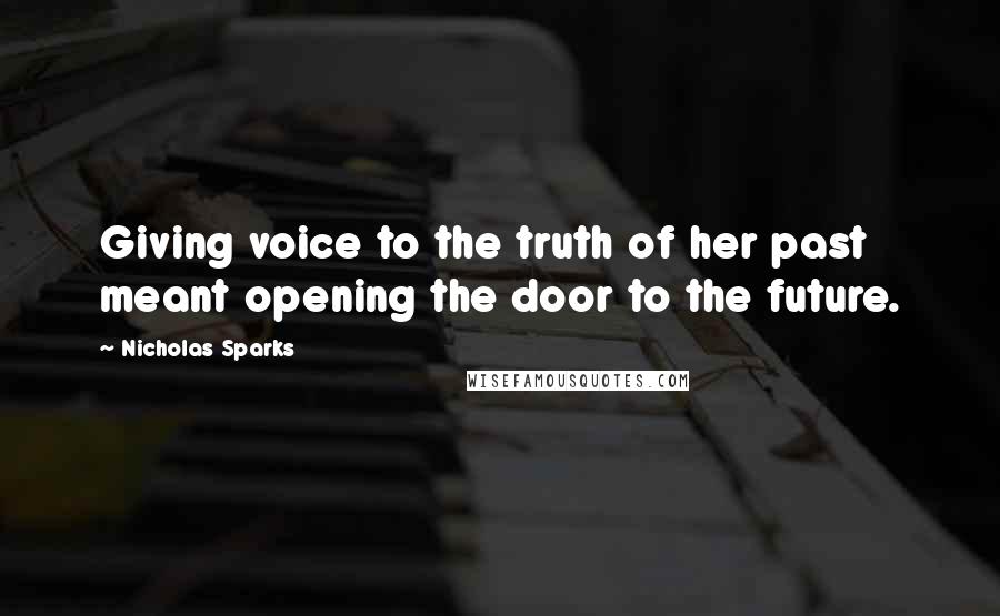 Nicholas Sparks Quotes: Giving voice to the truth of her past meant opening the door to the future.