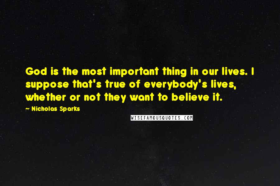 Nicholas Sparks Quotes: God is the most important thing in our lives. I suppose that's true of everybody's lives, whether or not they want to believe it.