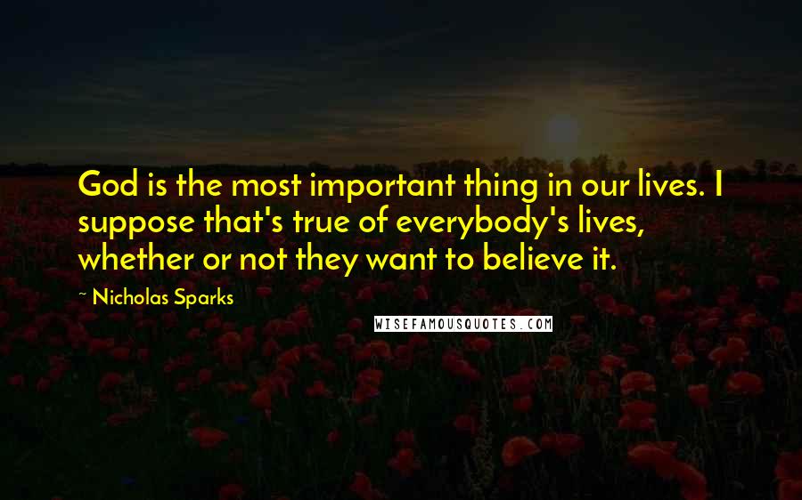 Nicholas Sparks Quotes: God is the most important thing in our lives. I suppose that's true of everybody's lives, whether or not they want to believe it.
