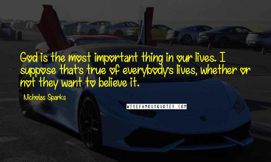 Nicholas Sparks Quotes: God is the most important thing in our lives. I suppose that's true of everybody's lives, whether or not they want to believe it.