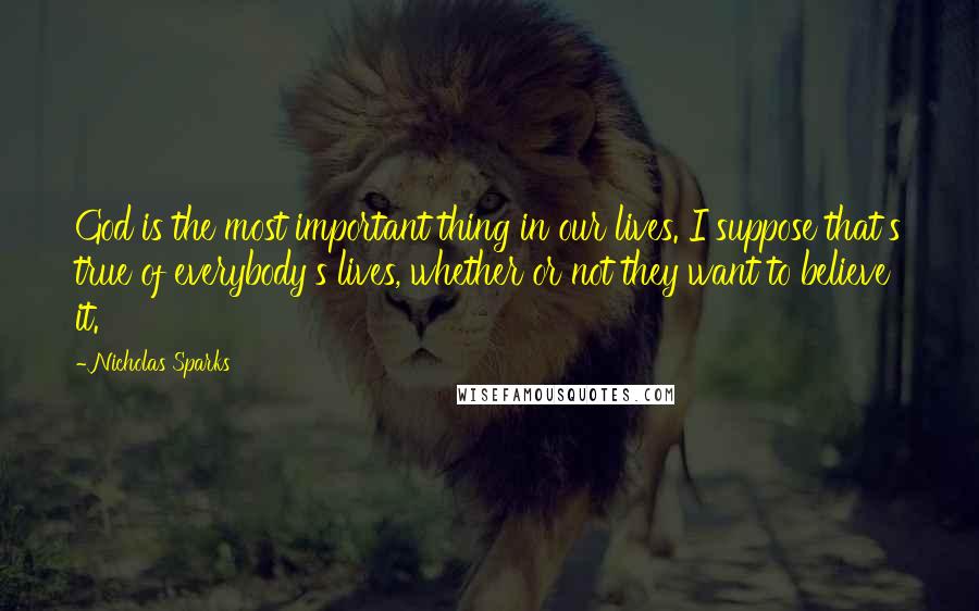 Nicholas Sparks Quotes: God is the most important thing in our lives. I suppose that's true of everybody's lives, whether or not they want to believe it.