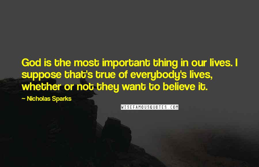 Nicholas Sparks Quotes: God is the most important thing in our lives. I suppose that's true of everybody's lives, whether or not they want to believe it.