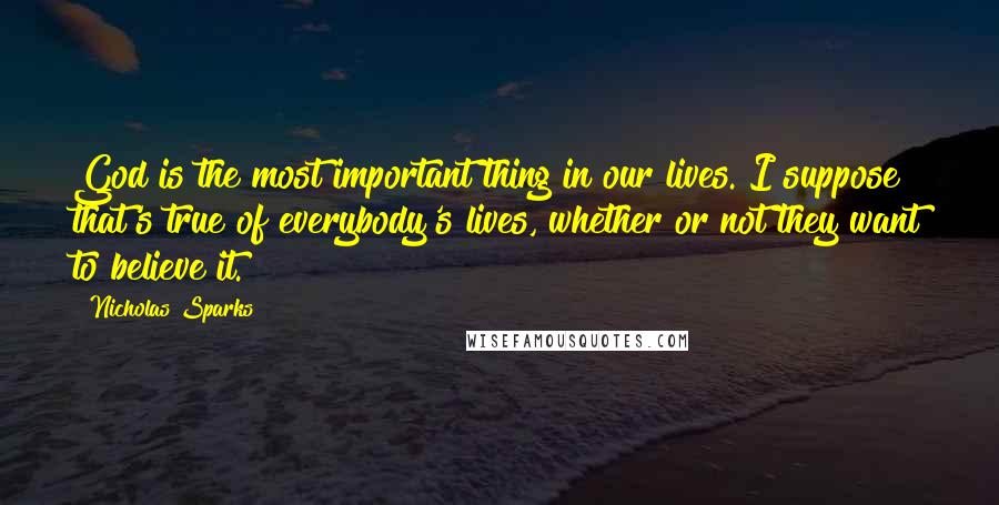 Nicholas Sparks Quotes: God is the most important thing in our lives. I suppose that's true of everybody's lives, whether or not they want to believe it.