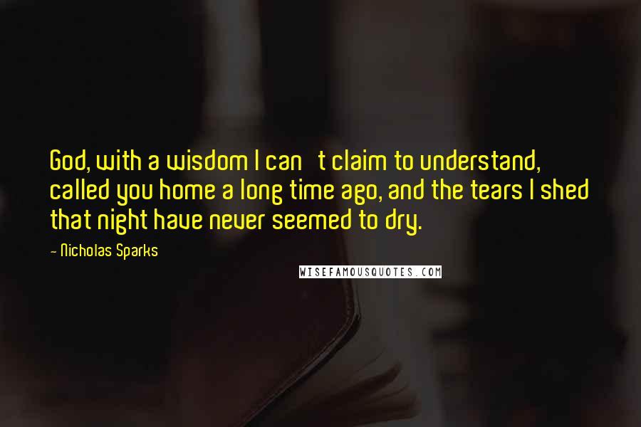 Nicholas Sparks Quotes: God, with a wisdom I can't claim to understand, called you home a long time ago, and the tears I shed that night have never seemed to dry.