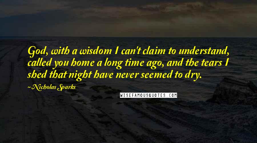 Nicholas Sparks Quotes: God, with a wisdom I can't claim to understand, called you home a long time ago, and the tears I shed that night have never seemed to dry.