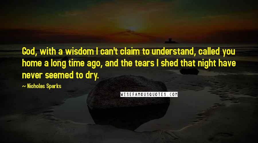 Nicholas Sparks Quotes: God, with a wisdom I can't claim to understand, called you home a long time ago, and the tears I shed that night have never seemed to dry.