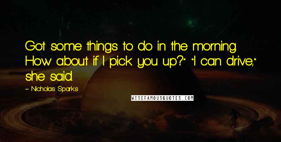 Nicholas Sparks Quotes: Got some things to do in the morning. How about if I pick you up?" "I can drive," she said.