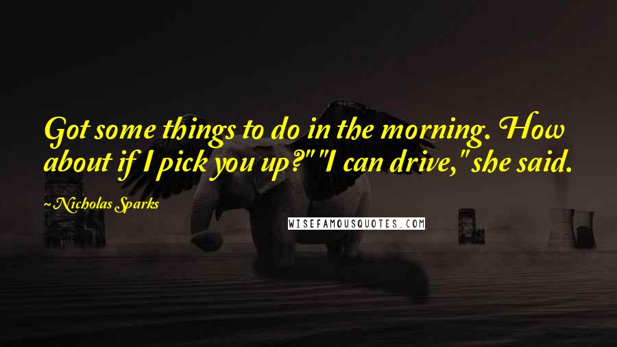 Nicholas Sparks Quotes: Got some things to do in the morning. How about if I pick you up?" "I can drive," she said.