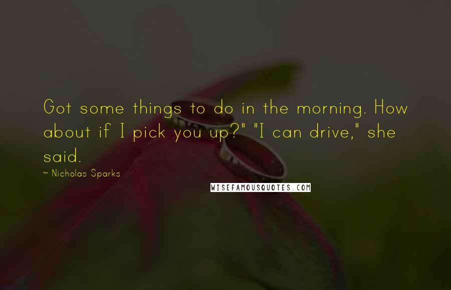 Nicholas Sparks Quotes: Got some things to do in the morning. How about if I pick you up?" "I can drive," she said.