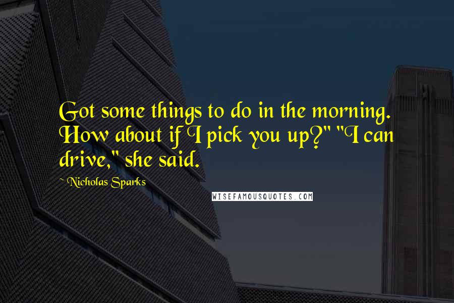 Nicholas Sparks Quotes: Got some things to do in the morning. How about if I pick you up?" "I can drive," she said.
