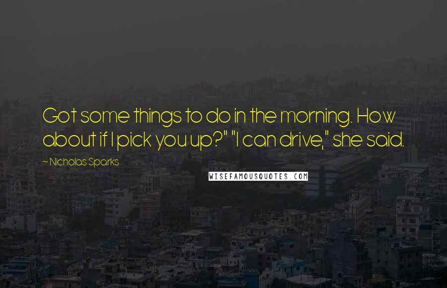 Nicholas Sparks Quotes: Got some things to do in the morning. How about if I pick you up?" "I can drive," she said.