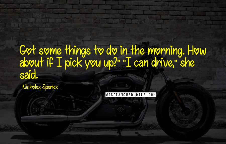 Nicholas Sparks Quotes: Got some things to do in the morning. How about if I pick you up?" "I can drive," she said.