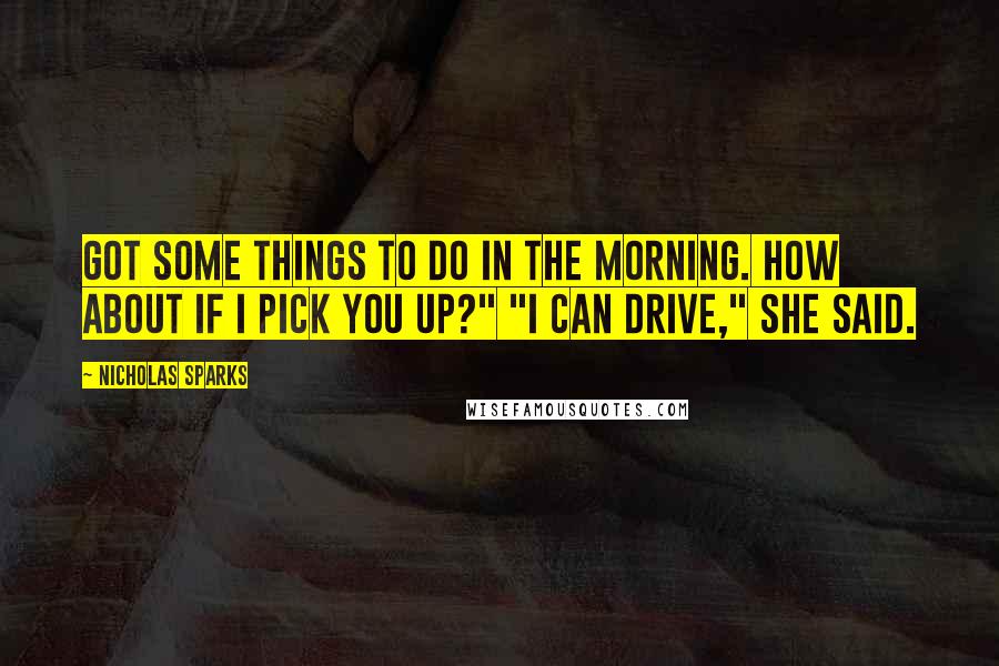 Nicholas Sparks Quotes: Got some things to do in the morning. How about if I pick you up?" "I can drive," she said.