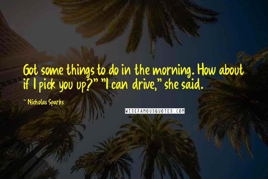 Nicholas Sparks Quotes: Got some things to do in the morning. How about if I pick you up?" "I can drive," she said.