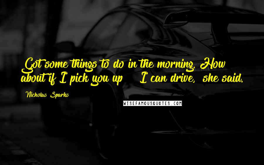 Nicholas Sparks Quotes: Got some things to do in the morning. How about if I pick you up?" "I can drive," she said.