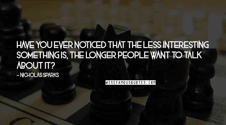 Nicholas Sparks Quotes: Have you ever noticed that the less interesting something is, the longer people want to talk about it?