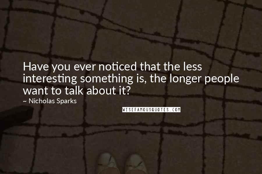 Nicholas Sparks Quotes: Have you ever noticed that the less interesting something is, the longer people want to talk about it?