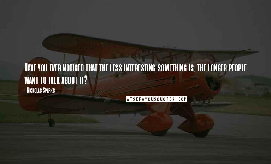 Nicholas Sparks Quotes: Have you ever noticed that the less interesting something is, the longer people want to talk about it?