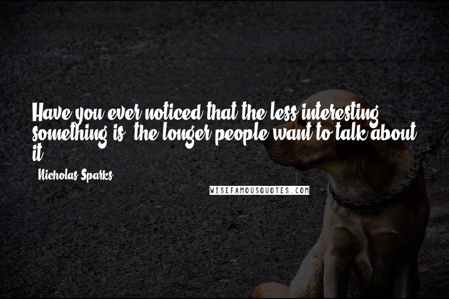 Nicholas Sparks Quotes: Have you ever noticed that the less interesting something is, the longer people want to talk about it?