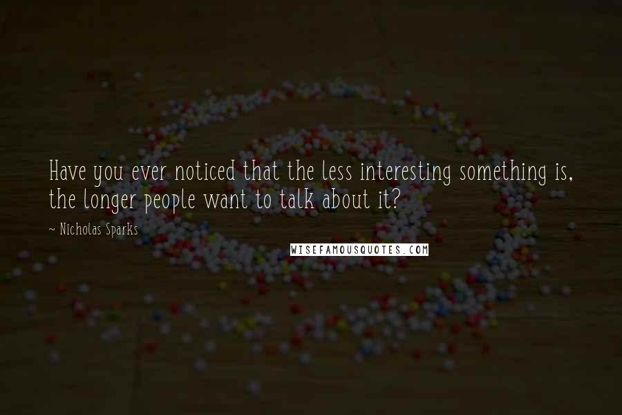 Nicholas Sparks Quotes: Have you ever noticed that the less interesting something is, the longer people want to talk about it?