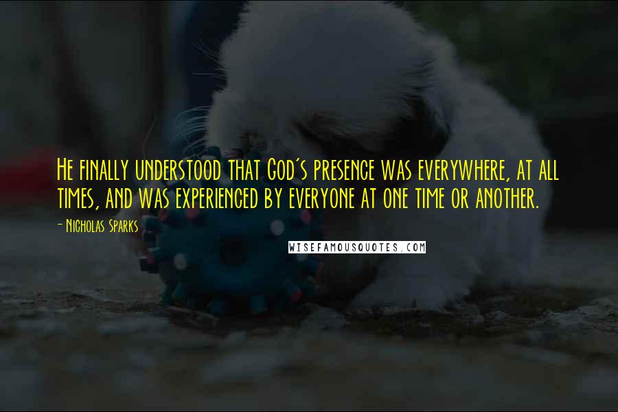 Nicholas Sparks Quotes: He finally understood that God's presence was everywhere, at all times, and was experienced by everyone at one time or another.