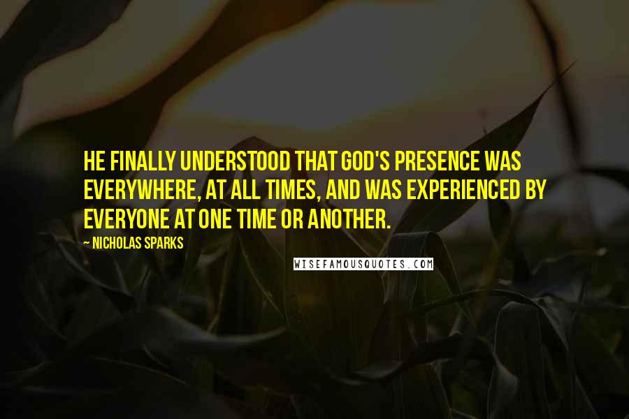 Nicholas Sparks Quotes: He finally understood that God's presence was everywhere, at all times, and was experienced by everyone at one time or another.