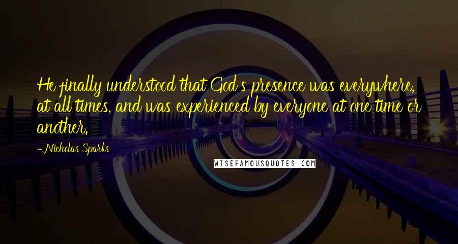 Nicholas Sparks Quotes: He finally understood that God's presence was everywhere, at all times, and was experienced by everyone at one time or another.