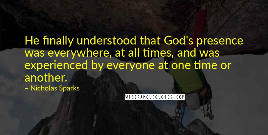 Nicholas Sparks Quotes: He finally understood that God's presence was everywhere, at all times, and was experienced by everyone at one time or another.