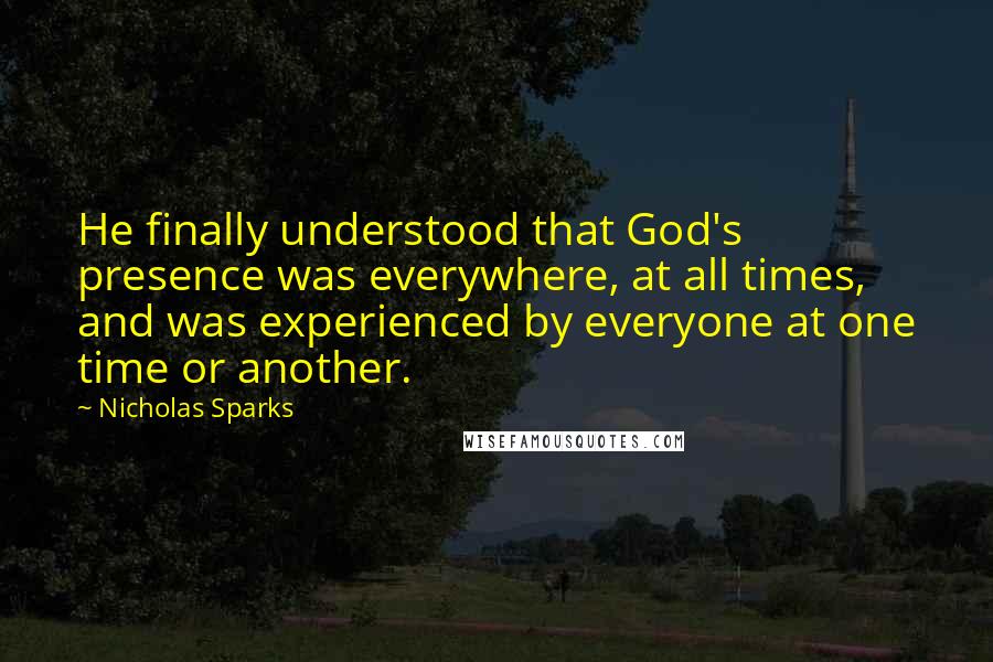 Nicholas Sparks Quotes: He finally understood that God's presence was everywhere, at all times, and was experienced by everyone at one time or another.