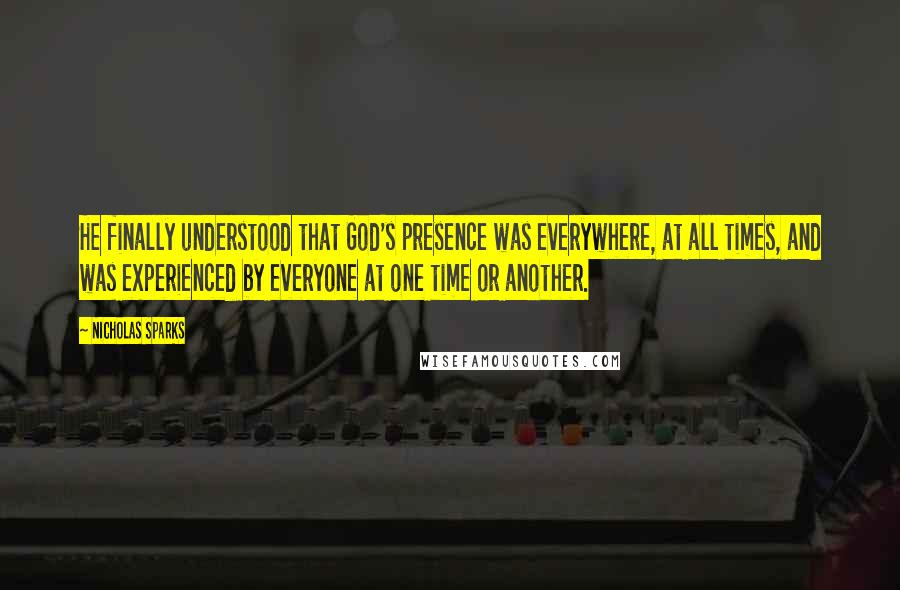 Nicholas Sparks Quotes: He finally understood that God's presence was everywhere, at all times, and was experienced by everyone at one time or another.