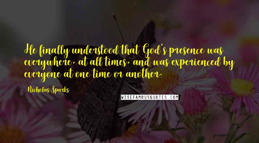 Nicholas Sparks Quotes: He finally understood that God's presence was everywhere, at all times, and was experienced by everyone at one time or another.