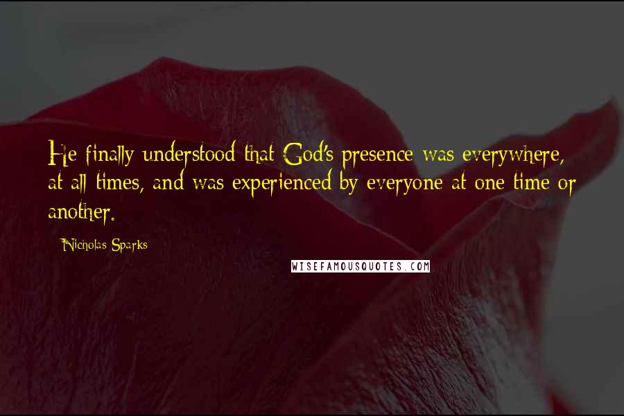 Nicholas Sparks Quotes: He finally understood that God's presence was everywhere, at all times, and was experienced by everyone at one time or another.