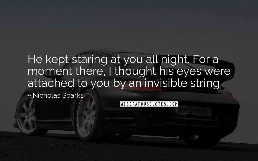 Nicholas Sparks Quotes: He kept staring at you all night. For a moment there, I thought his eyes were attached to you by an invisible string.