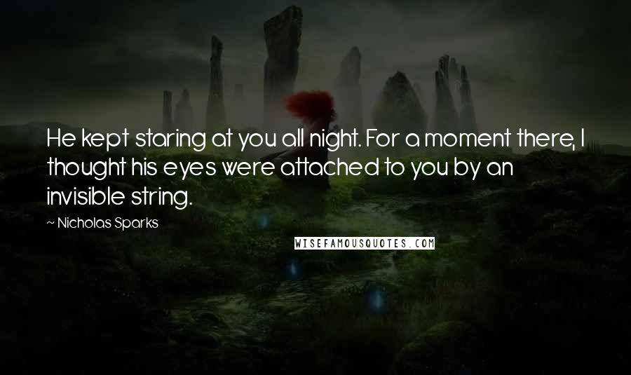 Nicholas Sparks Quotes: He kept staring at you all night. For a moment there, I thought his eyes were attached to you by an invisible string.
