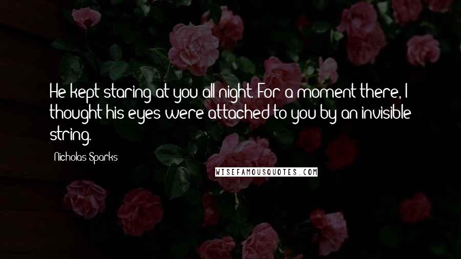 Nicholas Sparks Quotes: He kept staring at you all night. For a moment there, I thought his eyes were attached to you by an invisible string.