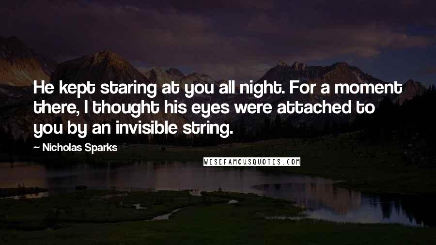 Nicholas Sparks Quotes: He kept staring at you all night. For a moment there, I thought his eyes were attached to you by an invisible string.