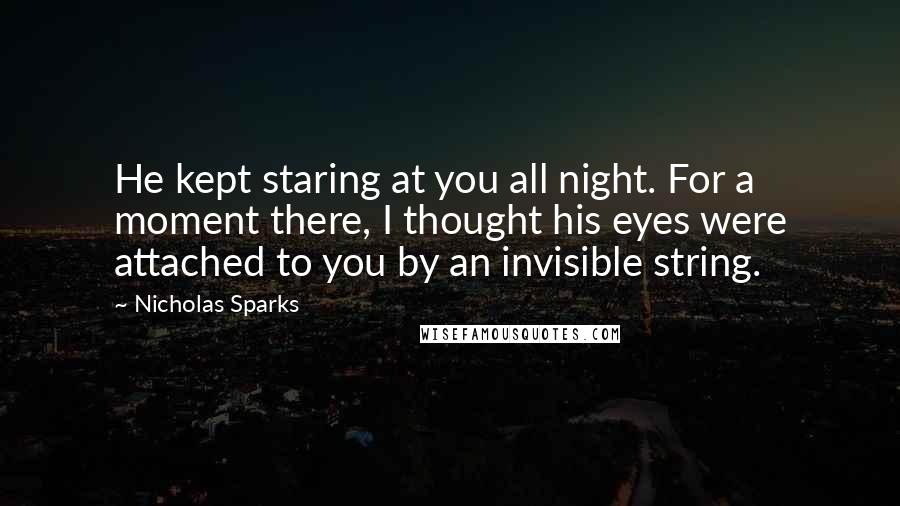 Nicholas Sparks Quotes: He kept staring at you all night. For a moment there, I thought his eyes were attached to you by an invisible string.