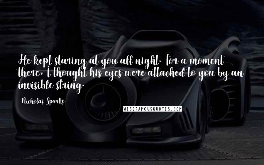 Nicholas Sparks Quotes: He kept staring at you all night. For a moment there, I thought his eyes were attached to you by an invisible string.