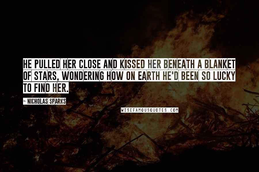 Nicholas Sparks Quotes: He pulled her close and kissed her beneath a blanket of stars, wondering how on earth he'd been so lucky to find her.