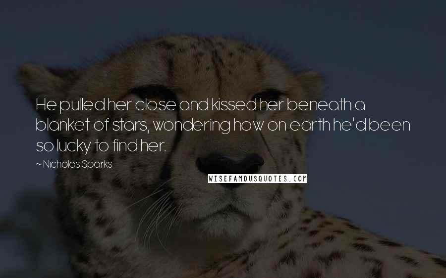 Nicholas Sparks Quotes: He pulled her close and kissed her beneath a blanket of stars, wondering how on earth he'd been so lucky to find her.